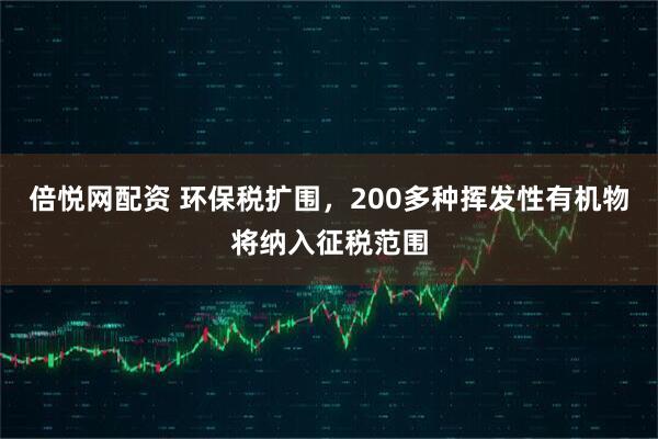 倍悦网配资 环保税扩围，200多种挥发性有机物将纳入征税范围