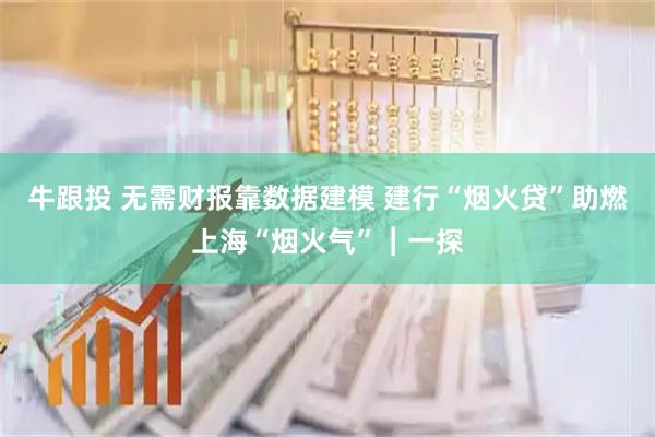 牛跟投 无需财报靠数据建模 建行“烟火贷”助燃上海“烟火气”︱一探