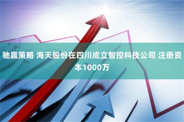 驰赢策略 海天股份在四川成立智控科技公司 注册资本1000万