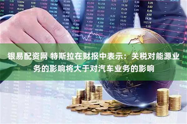 银易配资网 特斯拉在财报中表示：关税对能源业务的影响将大于对汽车业务的影响