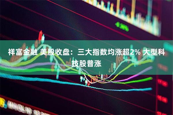 祥富金融 美股收盘：三大指数均涨超2% 大型科技股普涨
