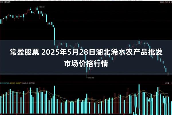 常盈股票 2025年5月28日湖北浠水农产品批发市场价格行情
