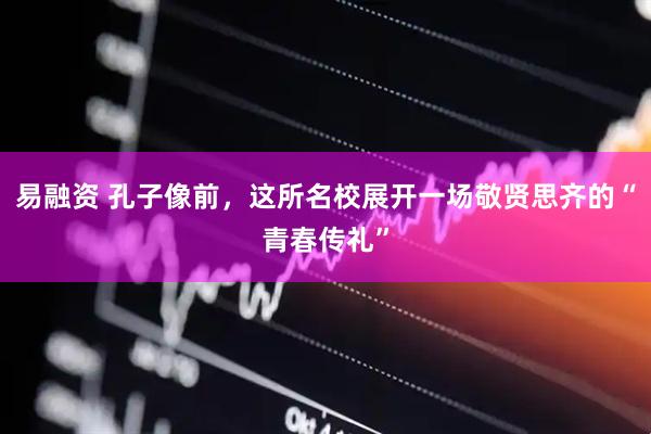 易融资 孔子像前，这所名校展开一场敬贤思齐的“青春传礼”
