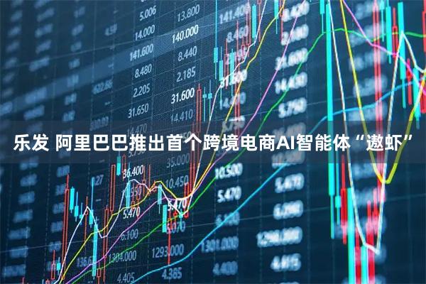 乐发 阿里巴巴推出首个跨境电商AI智能体“遨虾”