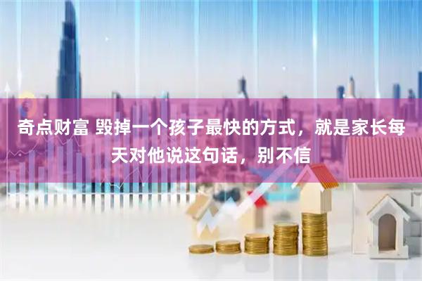 奇点财富 毁掉一个孩子最快的方式，就是家长每天对他说这句话，别不信
