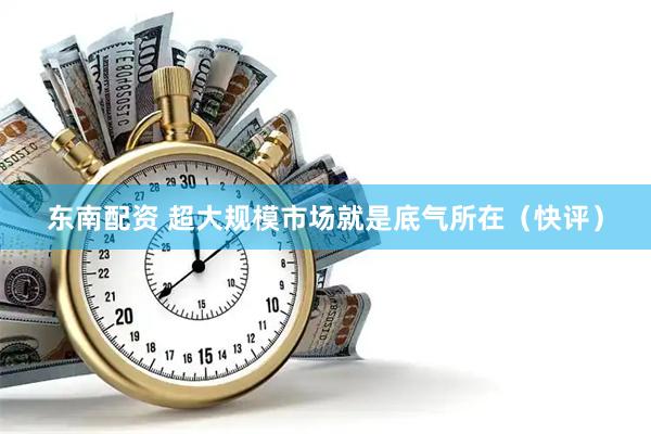 东南配资 超大规模市场就是底气所在（快评）