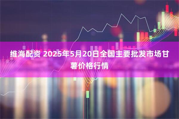维海配资 2025年5月20日全国主要批发市场甘薯价格行情