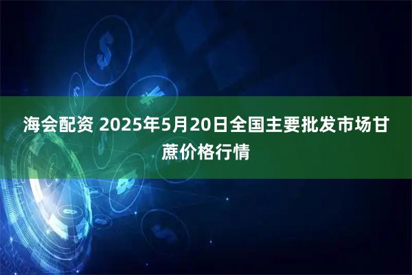 海会配资 2025年5月20日全国主要批发市场甘蔗价格行情