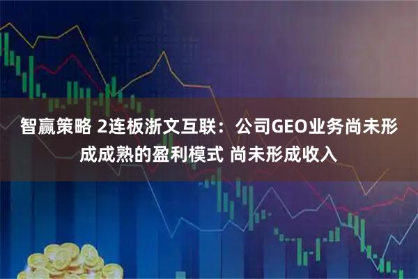 智赢策略 2连板浙文互联：公司GEO业务尚未形成成熟的盈利模式 尚未形成收入