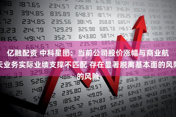 亿融配资 中科星图：当前公司股价涨幅与商业航天业务实际业绩支撑不匹配 存在显著脱离基本面的风险