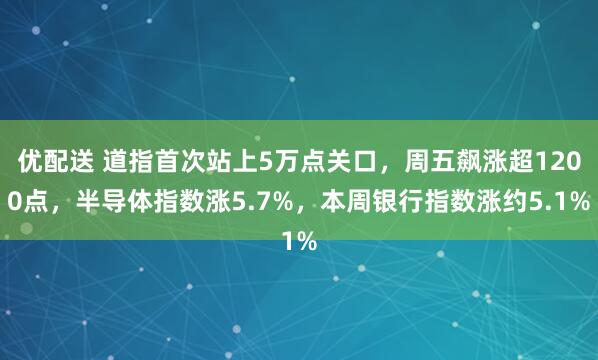 优配送 道指首次站上5万点关口,周五飙涨超1200点,半导体指数涨5.7%,本周银行指数涨约5.1%