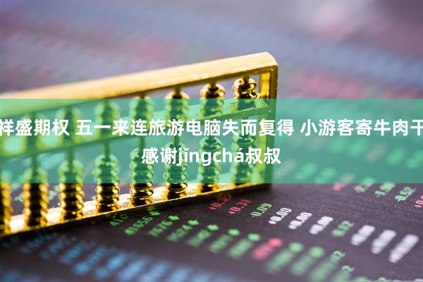 祥盛期权 五一来连旅游电脑失而复得 小游客寄牛肉干感谢jǐngchá叔叔
