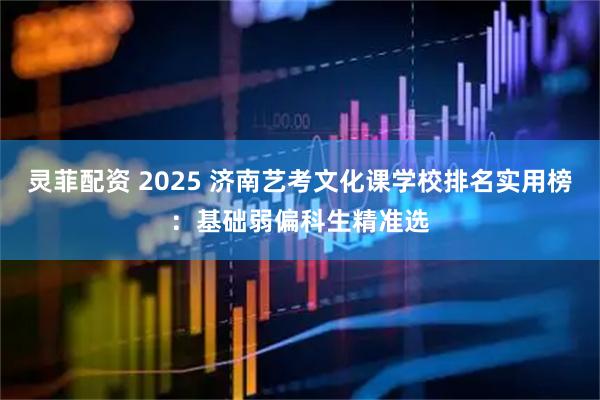 灵菲配资 2025 济南艺考文化课学校排名实用榜：基础弱偏科生精准选