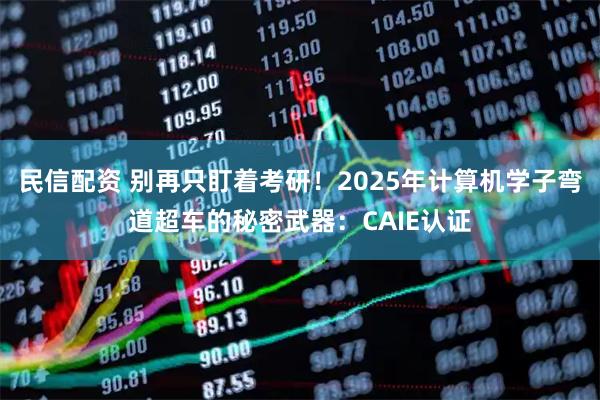 民信配资 别再只盯着考研！2025年计算机学子弯道超车的秘密武器：CAIE认证