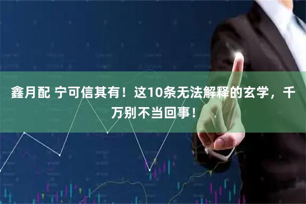鑫月配 宁可信其有!这10条无法解释的玄学,千万别不当回事!