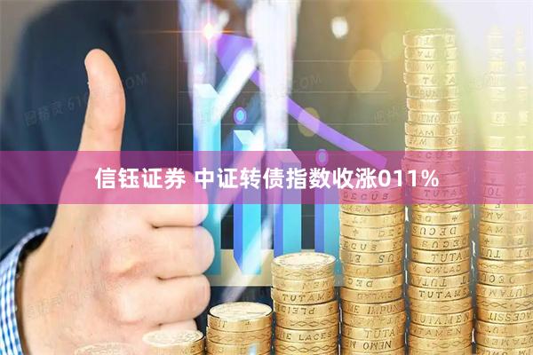 信钰证券 中证转债指数收涨011%