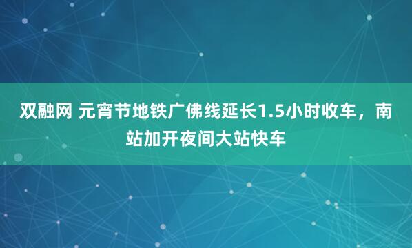 双融网 元宵节地铁广佛线延长1.5小时收车,南站加开夜间大站快车