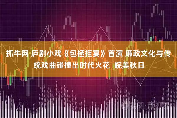 抓牛网 庐剧小戏《包拯拒宴》首演 廉政文化与传统戏曲碰撞出时代火花  皖美秋日