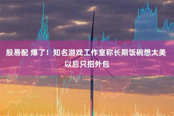 股易配 爆了！知名游戏工作室称长期饭碗想太美 以后只招外包
