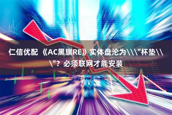 仁信优配 《AC黑旗RE》实体盘沦为\