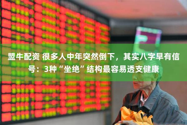盟牛配资 很多人中年突然倒下，其实八字早有信号：3种“坐绝”结构最容易透支健康