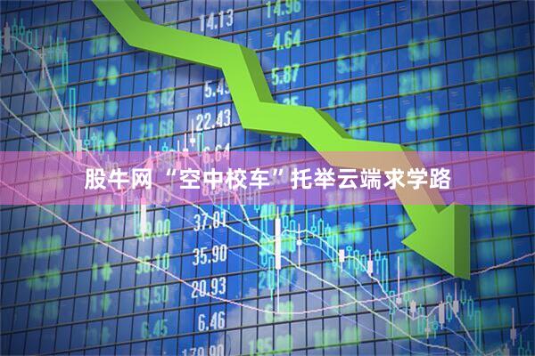 股牛网 “空中校车”托举云端求学路