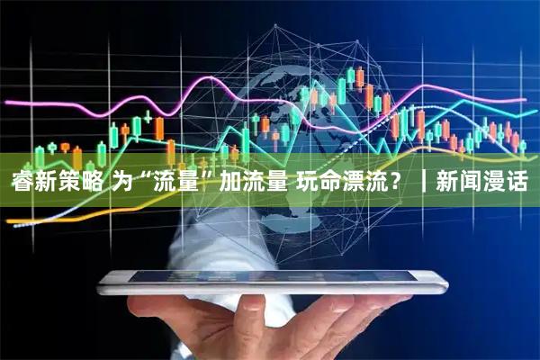睿新策略 为“流量”加流量 玩命漂流？｜新闻漫话